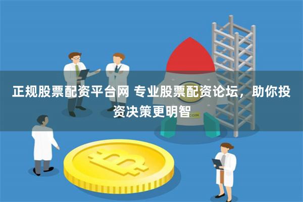 正规股票配资平台网 专业股票配资论坛，助你投资决策更明智