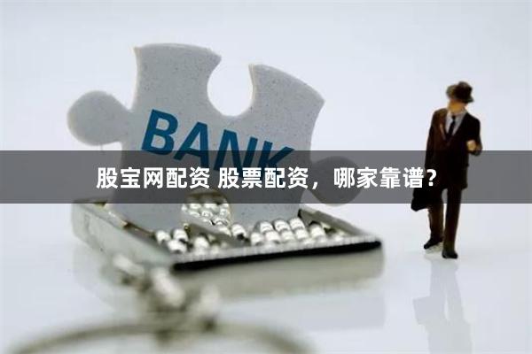 股宝网配资 股票配资，哪家靠谱？