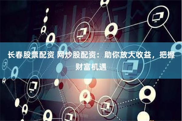 长春股票配资 网炒股配资：助你放大收益，把握财富机遇