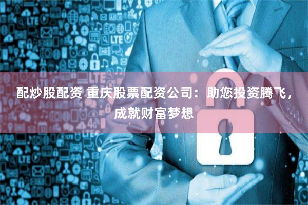 配炒股配资 重庆股票配资公司：助您投资腾飞，成就财富梦想