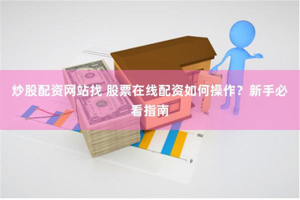 炒股配资网站找 股票在线配资如何操作？新手必看指南