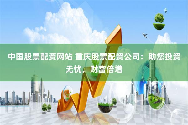 中国股票配资网站 重庆股票配资公司：助您投资无忧，财富倍增
