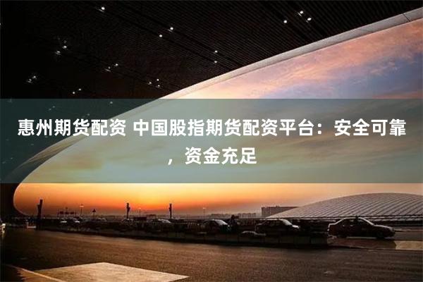 惠州期货配资 中国股指期货配资平台：安全可靠，资金充足