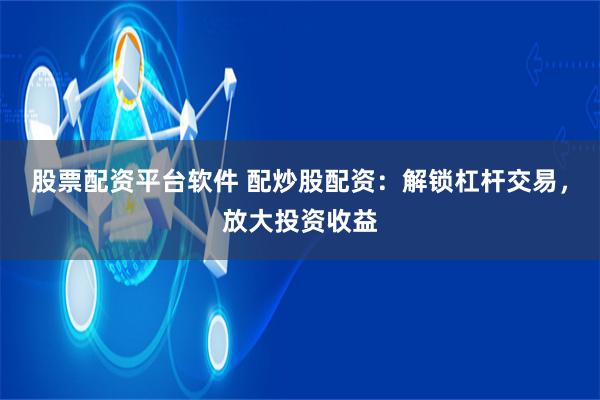 股票配资平台软件 配炒股配资：解锁杠杆交易，放大投资收益