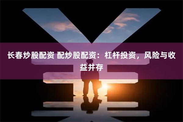长春炒股配资 配炒股配资：杠杆投资，风险与收益并存