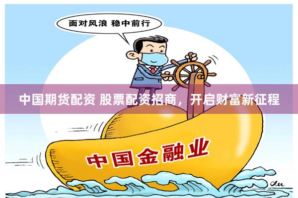 中国期货配资 股票配资招商，开启财富新征程