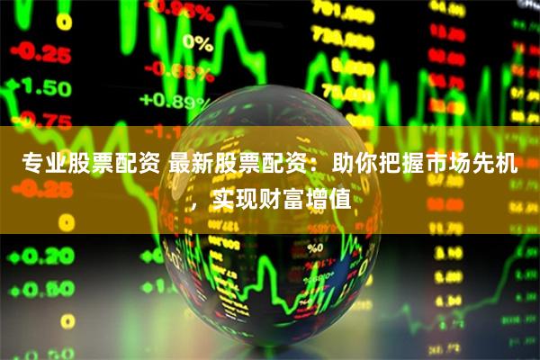 专业股票配资 最新股票配资：助你把握市场先机，实现财富增值