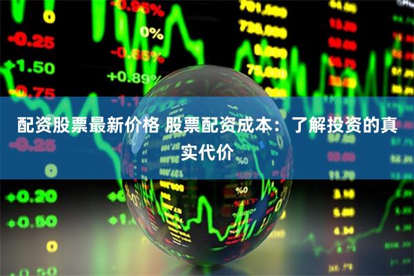 配资股票最新价格 股票配资成本：了解投资的真实代价