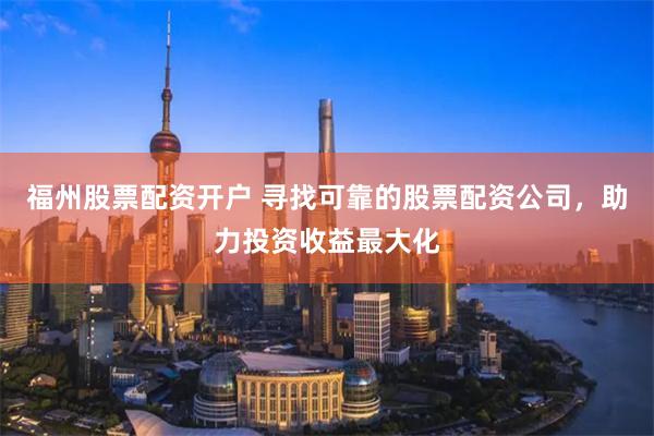 福州股票配资开户 寻找可靠的股票配资公司，助力投资收益最大化