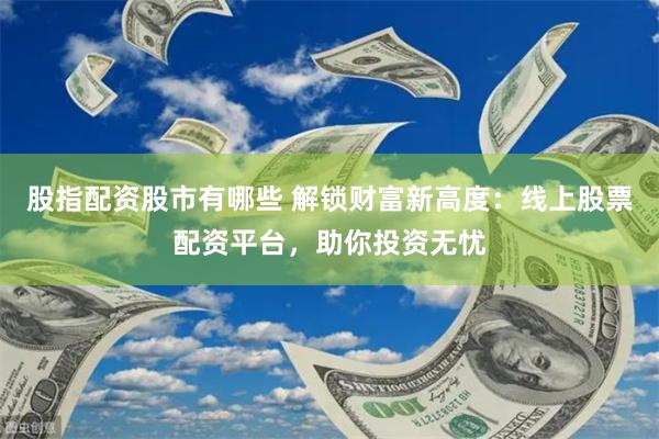 股指配资股市有哪些 解锁财富新高度：线上股票配资平台，助你投资无忧