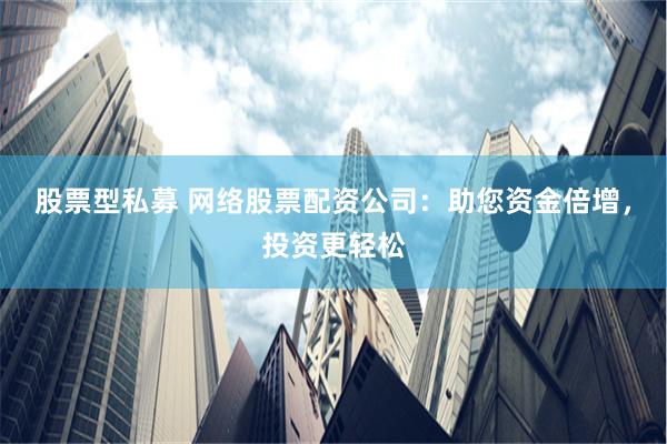 股票型私募 网络股票配资公司：助您资金倍增，投资更轻松