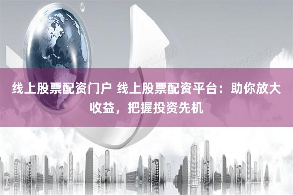 线上股票配资门户 线上股票配资平台：助你放大收益，把握投资先机